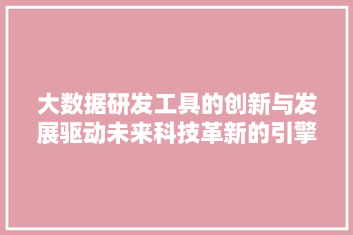 大数据研发工具的创新与发展驱动未来科技革新的引擎