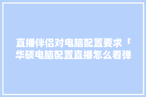 直播伴侣对电脑配置要求「华硕电脑配置直播怎么看弹幕」 电脑基础 直播伴侣对电脑配置要求「华硕电脑配置直播怎么看弹幕」 直播伴侣对电脑配置要求「华硕电脑配置直播怎么看弹幕」 电脑基础
