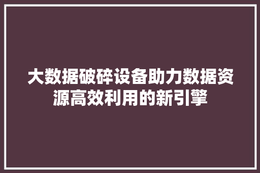 大数据破碎设备助力数据资源高效利用的新引擎