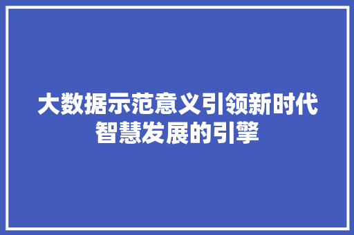 大数据示范意义引领新时代智慧发展的引擎 大数据示范意义引领新时代智慧发展的引擎