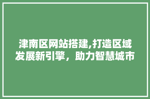 津南区网站搭建,打造区域发展新引擎，助力智慧城市建设 津南区网站搭建,打造区域发展新引擎，助力智慧城市建设 电脑基础
