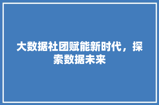 大数据社团赋能新时代，探索数据未来