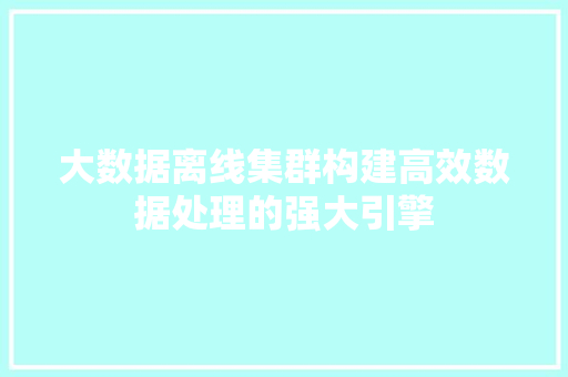 大数据离线集群构建高效数据处理的强大引擎