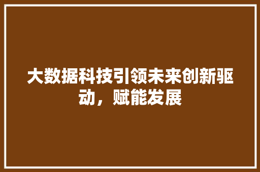 大数据科技引领未来创新驱动，赋能发展