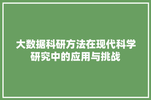 大数据科研方法在现代科学研究中的应用与挑战 大数据科研方法在现代科学研究中的应用与挑战