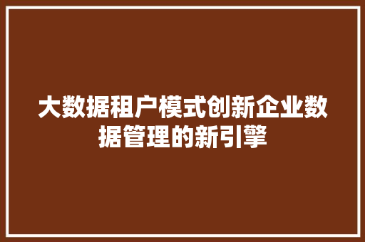 大数据租户模式创新企业数据管理的新引擎 大数据租户模式创新企业数据管理的新引擎