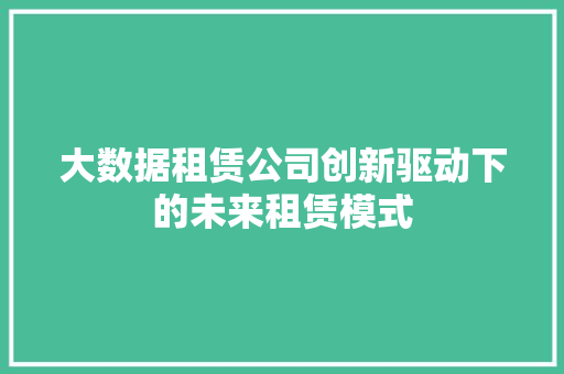 大数据租赁公司创新驱动下的未来租赁模式 大数据租赁公司创新驱动下的未来租赁模式