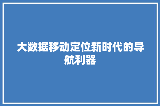 大数据移动定位新时代的导航利器 大数据移动定位新时代的导航利器