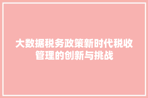 大数据税务政策新时代税收管理的创新与挑战 大数据税务政策新时代税收管理的创新与挑战