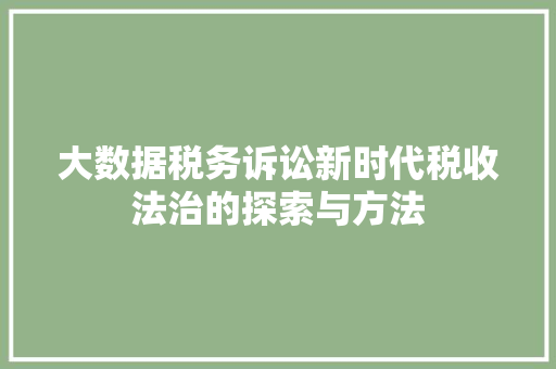 大数据税务诉讼新时代税收法治的探索与方法
