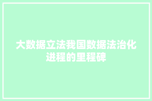 大数据立法我国数据法治化进程的里程碑 大数据立法我国数据法治化进程的里程碑