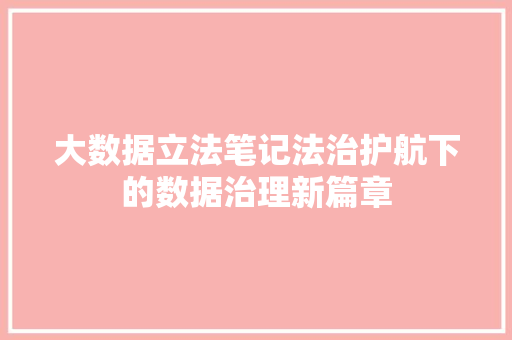 大数据立法笔记法治护航下的数据治理新篇章 大数据立法笔记法治护航下的数据治理新篇章