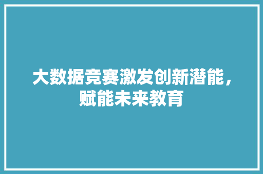 大数据竞赛激发创新潜能，赋能未来教育