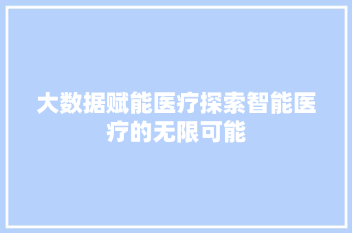 大数据赋能医疗探索智能医疗的无限可能