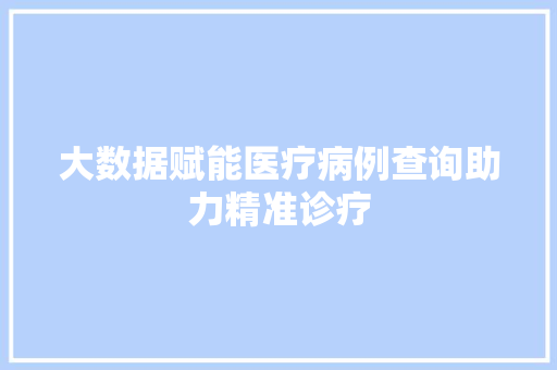 大数据赋能医疗病例查询助力精准诊疗