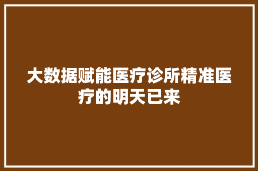 大数据赋能医疗诊所精准医疗的明天已来