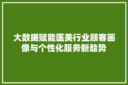 大数据赋能医美行业顾客画像与个性化服务新趋势