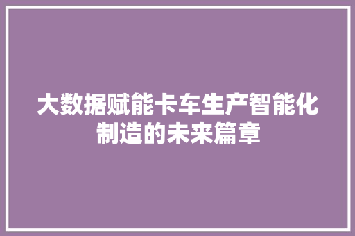 大数据赋能卡车生产智能化制造的未来篇章