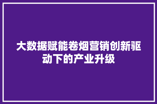 大数据赋能卷烟营销创新驱动下的产业升级