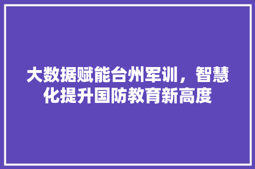 大数据赋能台州军训，智慧化提升国防教育新高度