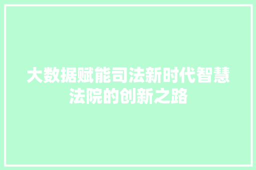 大数据赋能司法新时代智慧法院的创新之路 大数据赋能司法新时代智慧法院的创新之路