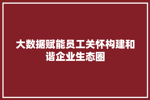 大数据赋能员工关怀构建和谐企业生态圈 大数据赋能员工关怀构建和谐企业生态圈