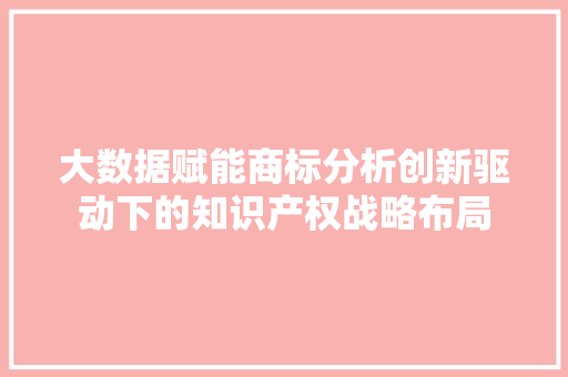 大数据赋能商标分析创新驱动下的知识产权战略布局