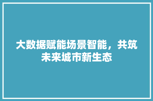 大数据赋能场景智能，共筑未来城市新生态