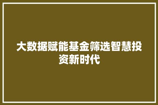 大数据赋能基金筛选智慧投资新时代 操作系统 大数据赋能基金筛选智慧投资新时代 操作系统