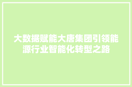 大数据赋能大唐集团引领能源行业智能化转型之路