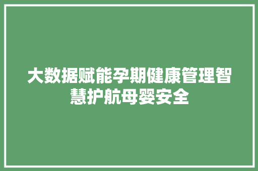 大数据赋能孕期健康管理智慧护航母婴安全