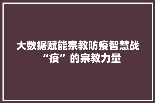 大数据赋能宗教防疫智慧战“疫”的宗教力量 大数据赋能宗教防疫智慧战“疫”的宗教力量