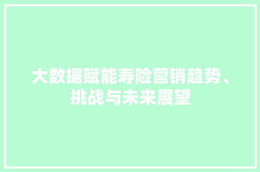 大数据赋能寿险营销趋势、挑战与未来展望 操作系统