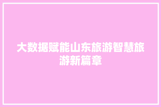 大数据赋能山东旅游智慧旅游新篇章