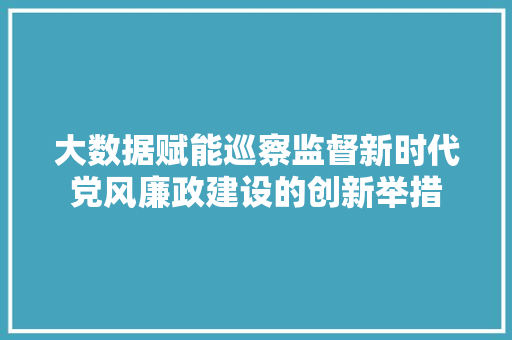 大数据赋能巡察监督新时代党风廉政建设的创新举措 电脑故障维修 大数据赋能巡察监督新时代党风廉政建设的创新举措 电脑故障维修