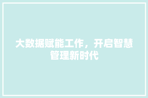 大数据赋能工作,开启智慧管理新时代 大数据赋能工作,开启智慧管理新时代