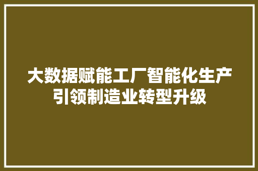 大数据赋能工厂智能化生产引领制造业转型升级 大数据赋能工厂智能化生产引领制造业转型升级