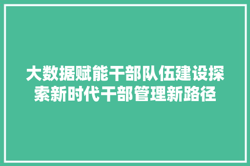 大数据赋能干部队伍建设探索新时代干部管理新路径 大数据赋能干部队伍建设探索新时代干部管理新路径