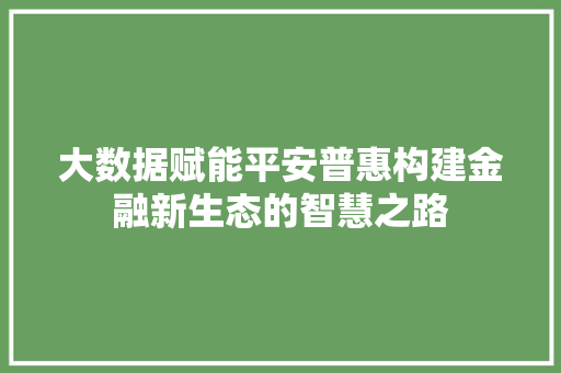 大数据赋能平安普惠构建金融新生态的智慧之路 大数据赋能平安普惠构建金融新生态的智慧之路