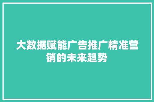 大数据赋能广告推广精准营销的未来趋势 操作系统