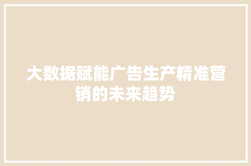大数据赋能广告生产精准营销的未来趋势