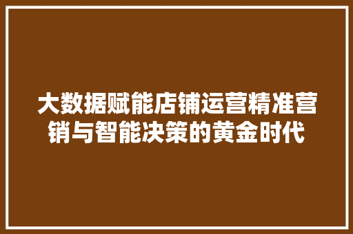 大数据赋能店铺运营精准营销与智能决策的黄金时代