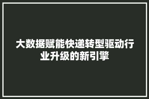 大数据赋能快递转型驱动行业升级的新引擎