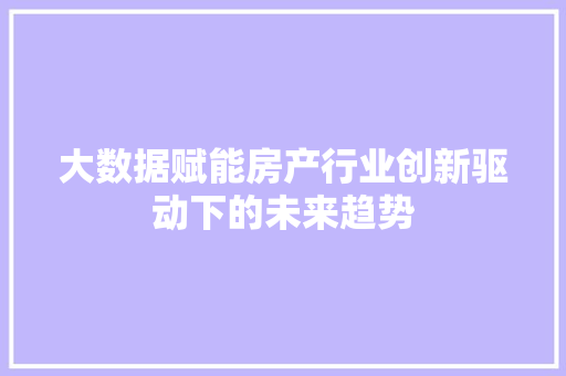 大数据赋能房产行业创新驱动下的未来趋势