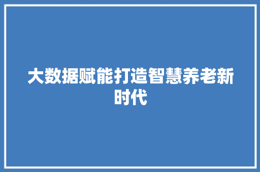 大数据赋能打造智慧养老新时代
