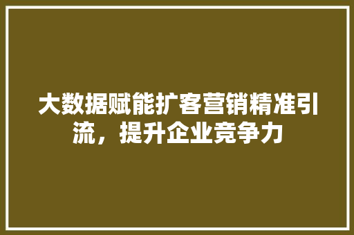 大数据赋能扩客营销精准引流,提升企业竞争力 电脑配置 大数据赋能扩客营销精准引流,提升企业竞争力 电脑配置