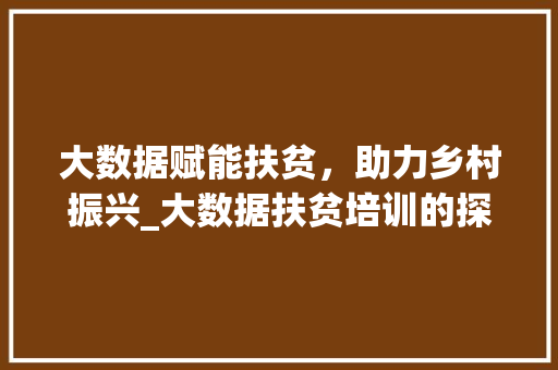 大数据赋能扶贫，助力乡村振兴_大数据扶贫培训的探索与方法