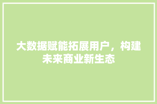大数据赋能拓展用户，构建未来商业新生态