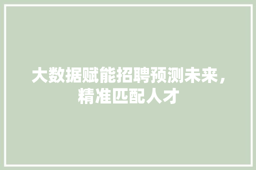 大数据赋能招聘预测未来,精准匹配人才 电脑配置 大数据赋能招聘预测未来,精准匹配人才 电脑配置