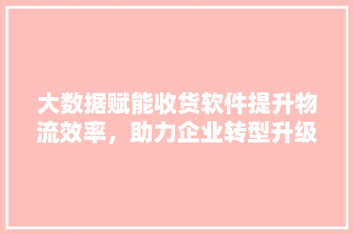 大数据赋能收货软件提升物流效率，助力企业转型升级